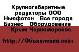  Крупногабаритные редукторы ООО Ньюфотон - Все города Бизнес » Оборудование   . Крым,Черноморское